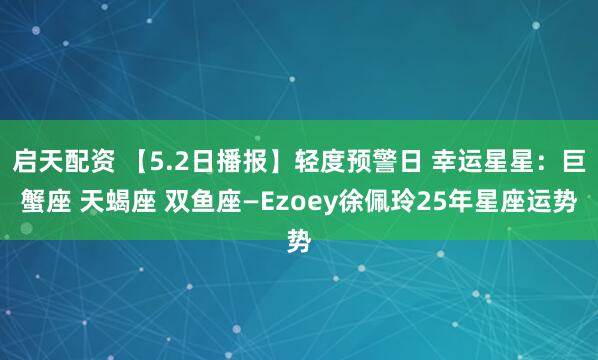 启天配资 【5.2日播报】轻度预警日 幸运星星：巨蟹座 天蝎座 双鱼座—Ezoey徐佩玲25年星座运势