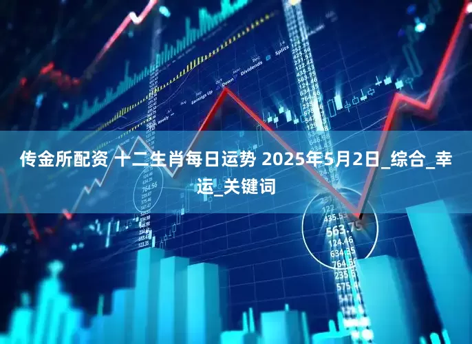 传金所配资 十二生肖每日运势 2025年5月2日_综合_幸运_关键词