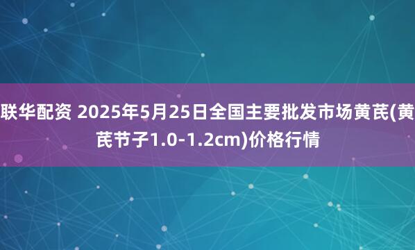 联华配资 2025年5月25日全国主要批发市场黄芪(黄芪节子1.0-1.2cm)价格行情