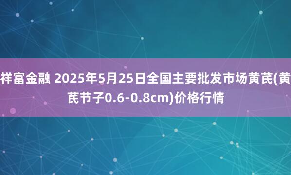 祥富金融 2025年5月25日全国主要批发市场黄芪(黄芪节子0.6-0.8cm)价格行情