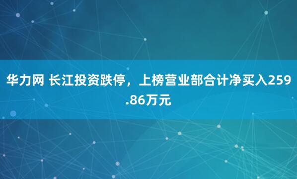 华力网 长江投资跌停，上榜营业部合计净买入259.86万元