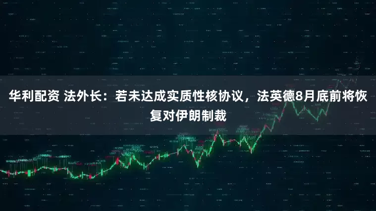 华利配资 法外长：若未达成实质性核协议，法英德8月底前将恢复对伊朗制裁