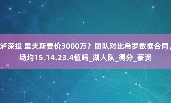 泸深投 里夫斯要价3000万？团队对比希罗数据合同，场均15.14.23.4值吗_湖人队_得分_薪资