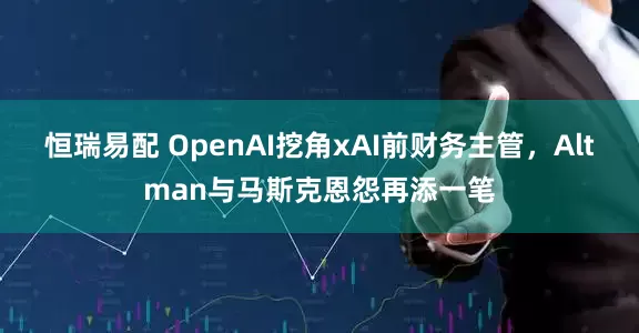 恒瑞易配 OpenAI挖角xAI前财务主管，Altman与马斯克恩怨再添一笔