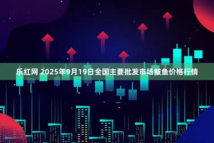 乐红网 2025年9月19日全国主要批发市场鲅鱼价格行情