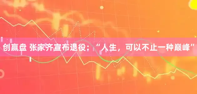 创赢盘 张家齐宣布退役：“人生，可以不止一种巅峰”