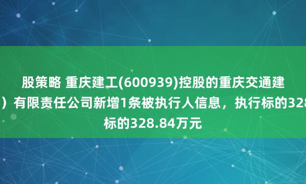 股策略 重庆建工(600939)控股的重庆交通建设（集团）有限责任公司新增1条被执行人信息，执行标的328.84万元