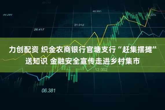 力创配资 织金农商银行官塘支行“赶集摆摊”送知识 金融安全宣传走进乡村集市