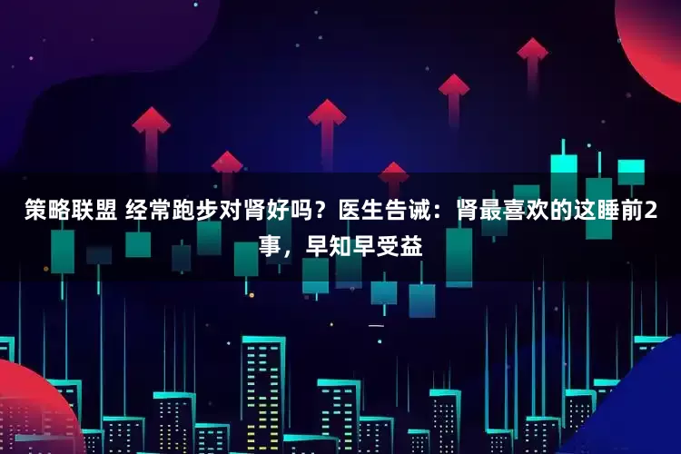 策略联盟 经常跑步对肾好吗？医生告诫：肾最喜欢的这睡前2事，早知早受益