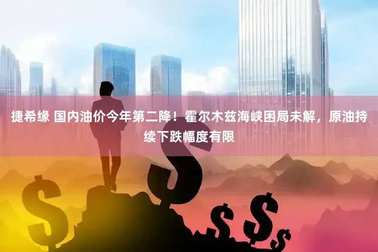 捷希缘 国内油价今年第二降！霍尔木兹海峡困局未解，原油持续下跌幅度有限