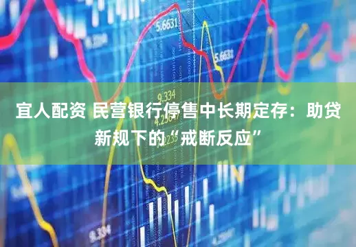 宜人配资 民营银行停售中长期定存：助贷新规下的“戒断反应”