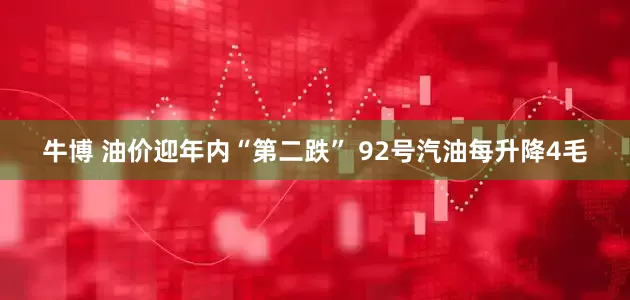 牛博 油价迎年内“第二跌” 92号汽油每升降4毛